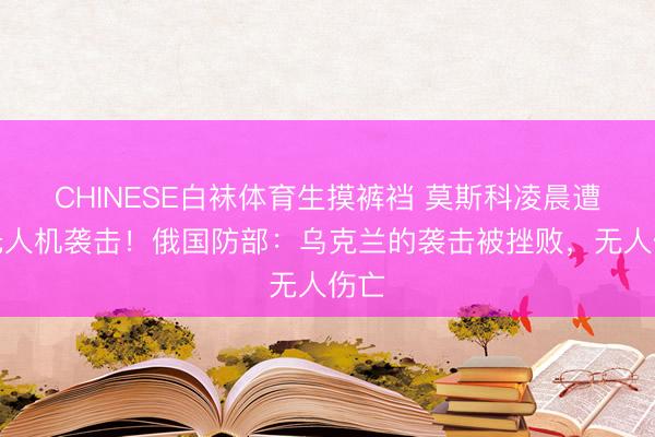 CHINESE白袜体育生摸裤裆 莫斯科凌晨遭遇无人机袭击！俄国防部：乌克兰的袭击被挫败，无人伤亡