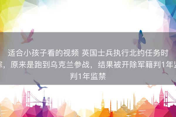 适合小孩子看的视频 英国士兵执行北约任务时失踪，原来是跑到乌克兰参战，结果被开除军籍判1年监禁