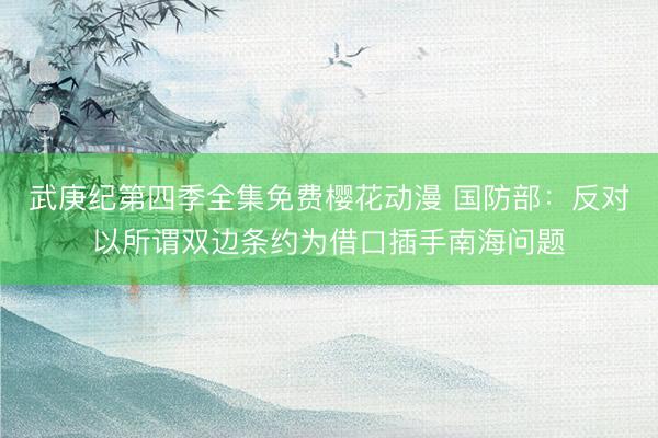武庚纪第四季全集免费樱花动漫 国防部：反对以所谓双边条约为借口插手南海问题