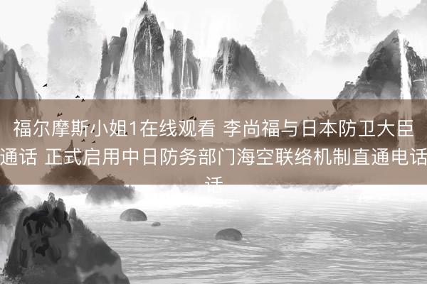 福尔摩斯小姐1在线观看 李尚福与日本防卫大臣通话 正式启用中日防务部门海空联络机制直通电话