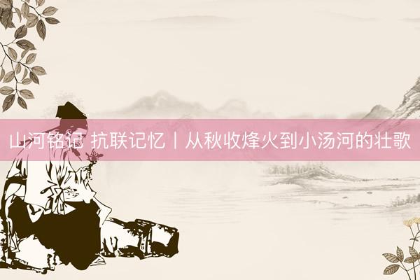 山河铭记 抗联记忆丨从秋收烽火到小汤河的壮歌