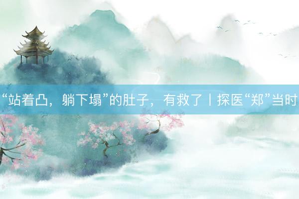 “站着凸，躺下塌”的肚子，有救了丨探医“郑”当时