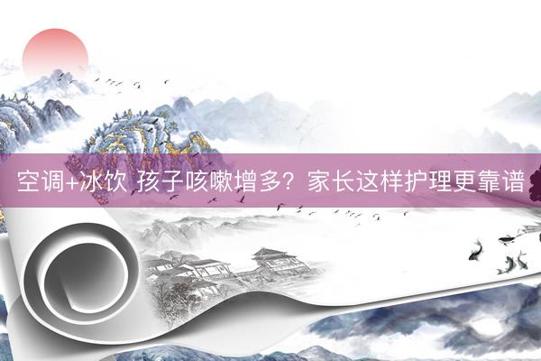 空调+冰饮 孩子咳嗽增多？家长这样护理更靠谱