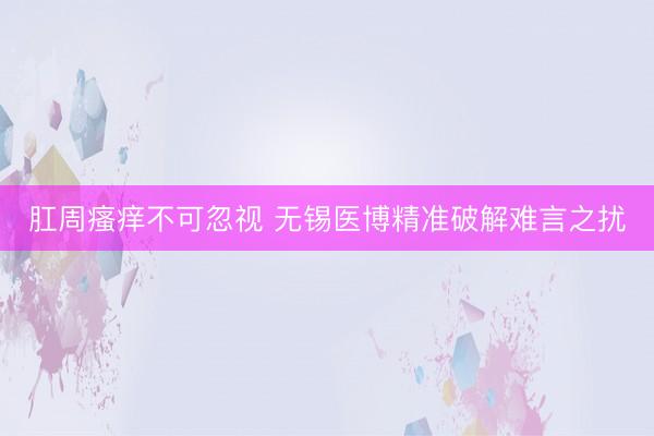 肛周瘙痒不可忽视 无锡医博精准破解难言之扰