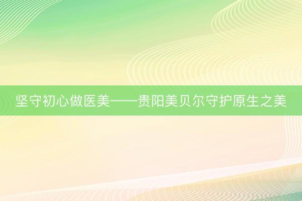 坚守初心做医美——贵阳美贝尔守护原生之美