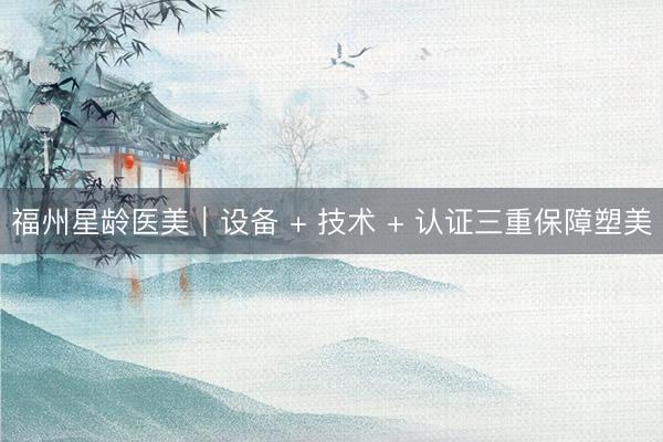 福州星龄医美｜设备 + 技术 + 认证三重保障塑美