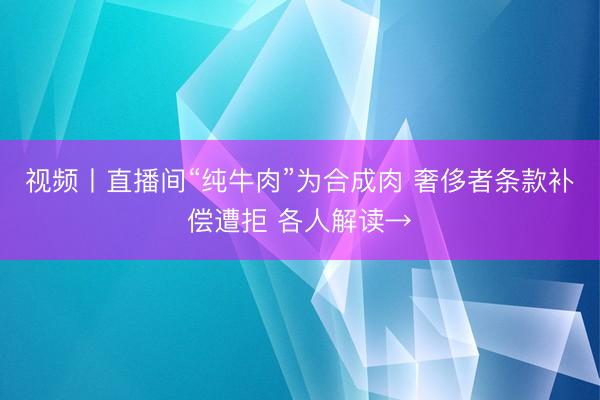 视频丨直播间“纯牛肉”为合成肉 奢侈者条款补偿遭拒 各人解读→