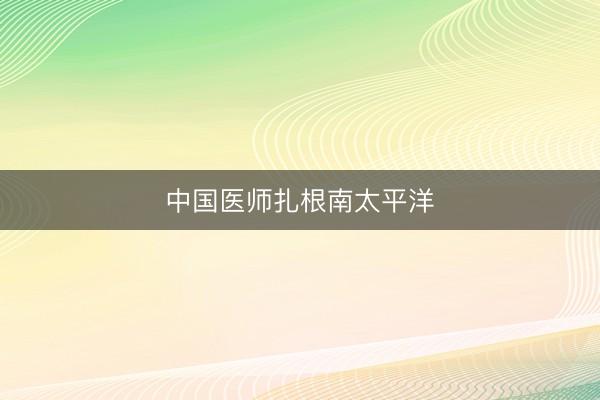 中国医师扎根南太平洋