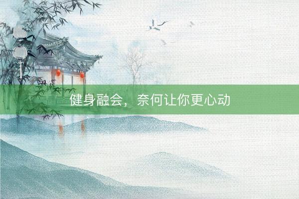 健身融会，奈何让你更心动