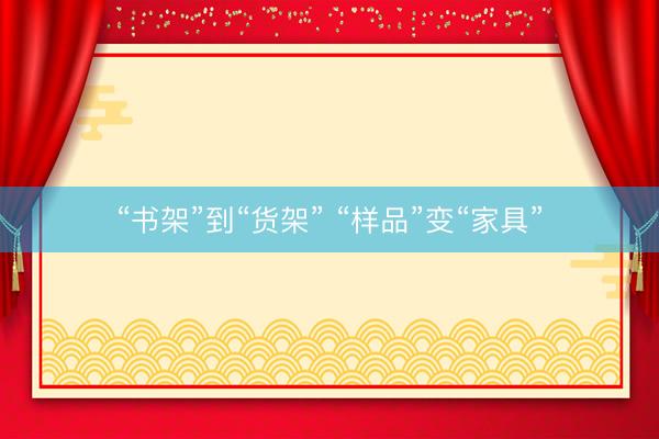 “书架”到“货架” “样品”变“家具”