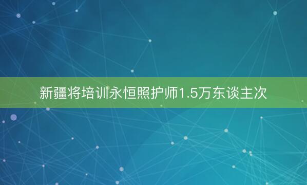 新疆将培训永恒照护师1.5万东谈主次
