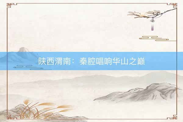 陕西渭南：秦腔唱响华山之巅