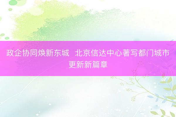 政企协同焕新东城  北京信达中心著写都门城市更新新篇章