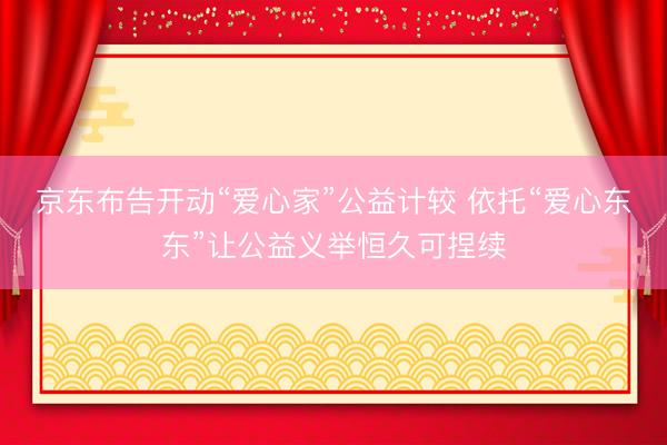 京东布告开动“爱心家”公益计较 依托“爱心东东”让公益义举恒久可捏续