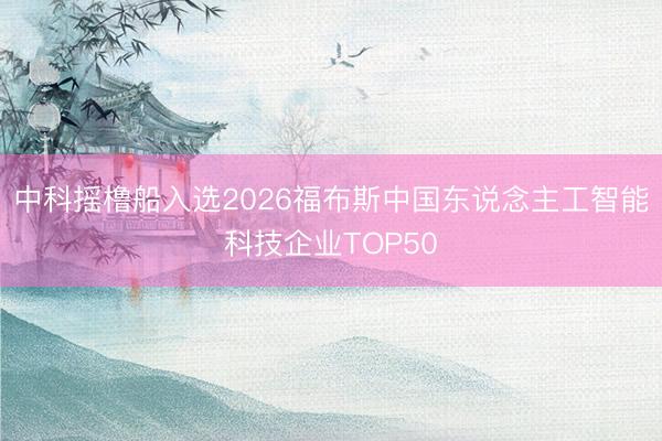 中科摇橹船入选2026福布斯中国东说念主工智能科技企业TOP50