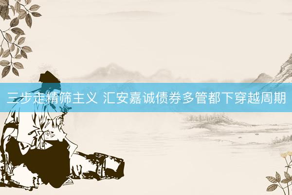 三步走精筛主义 汇安嘉诚债券多管都下穿越周期