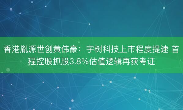 香港胤源世创黄伟豪：宇树科技上市程度提速 首程控股抓股3.8%估值逻辑再获考证