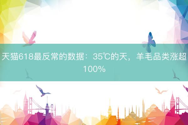 天猫618最反常的数据:35℃的天,羊毛品类涨超100%