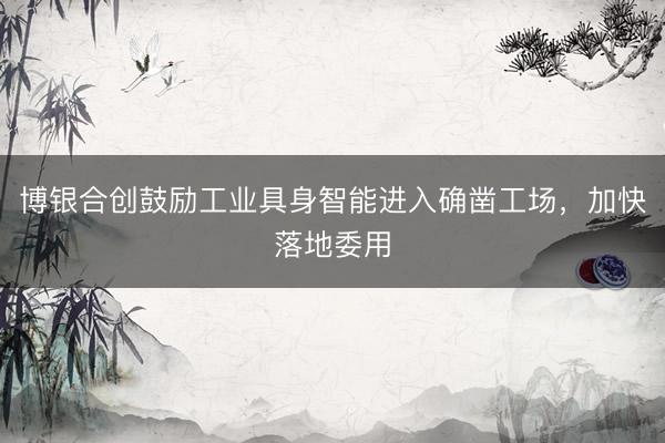 博银合创鼓励工业具身智能进入确凿工场，加快落地委用