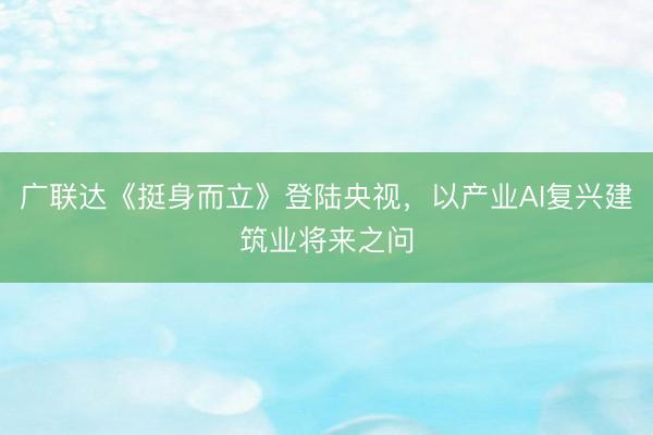 广联达《挺身而立》登陆央视，以产业AI复兴建筑业将来之问