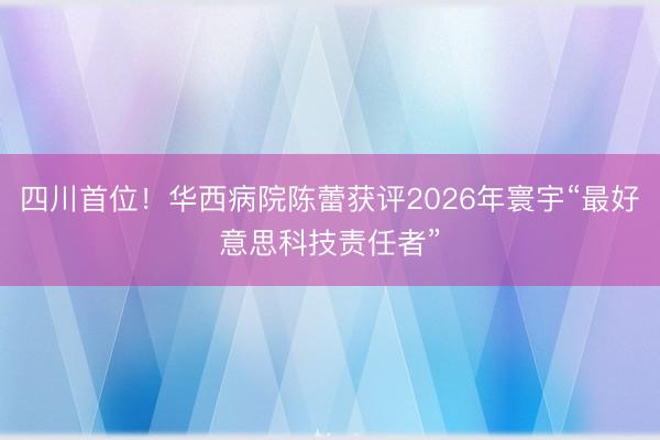 四川首位！华西病院陈蕾获评2026年寰宇“最好意思科技责任者”