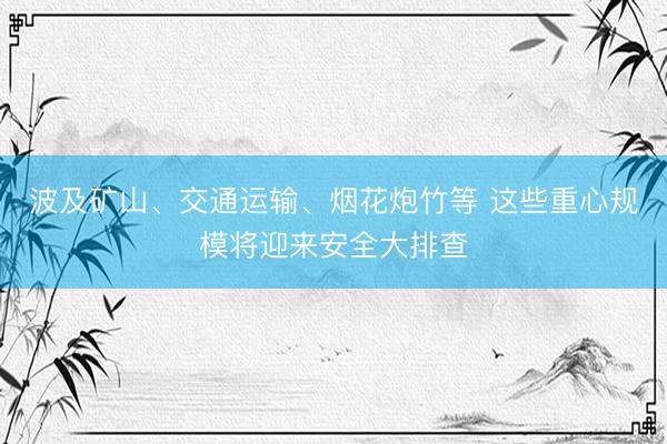 波及矿山、交通运输、烟花炮竹等 这些重心规模将迎来安全大排查