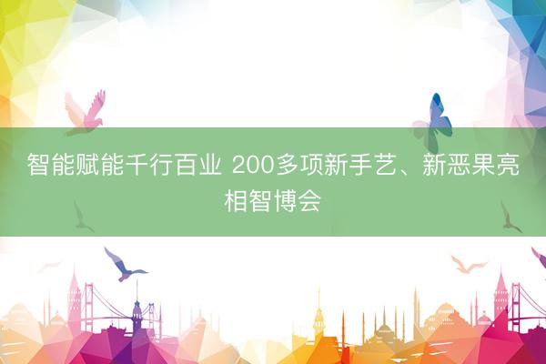 智能赋能千行百业 200多项新手艺、新恶果亮相智博会
