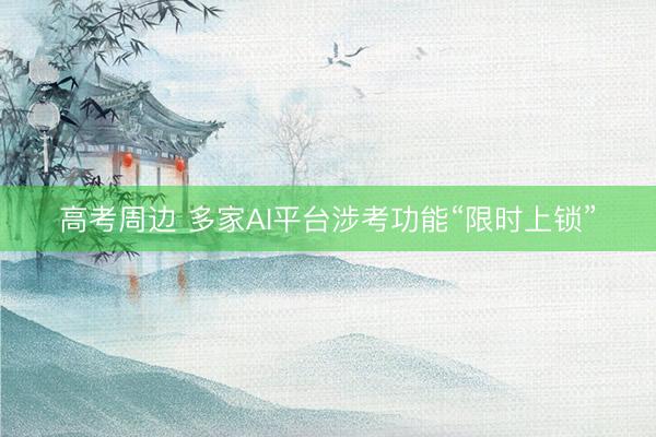 高考周边 多家AI平台涉考功能“限时上锁”