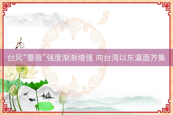 台风“蔷薇”强度渐渐增强 向台湾以东瀛面齐集