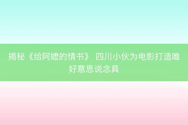 揭秘《给阿嬷的情书》 四川小伙为电影打造唯好意思说念具