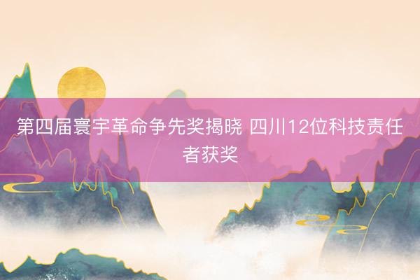 第四届寰宇革命争先奖揭晓 四川12位科技责任者获奖
