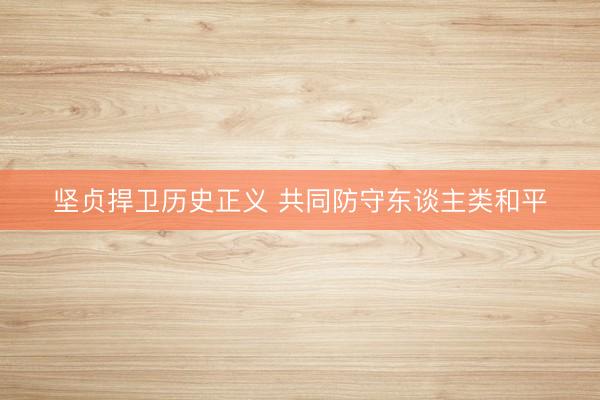 坚贞捍卫历史正义 共同防守东谈主类和平
