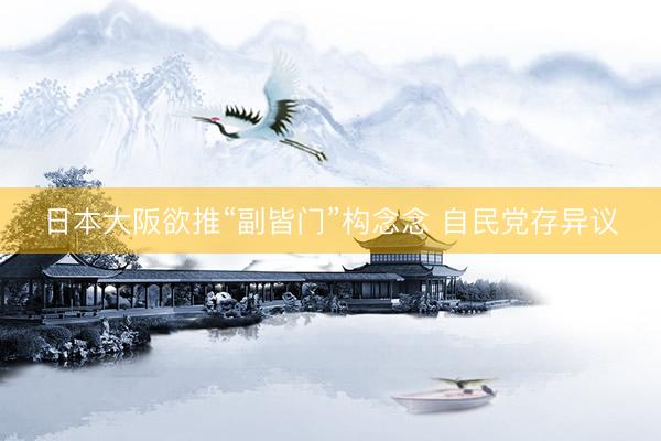 日本大阪欲推“副皆门”构念念 自民党存异议