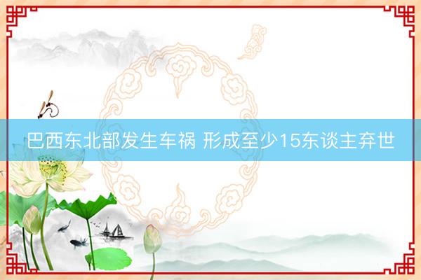 巴西东北部发生车祸 形成至少15东谈主弃世