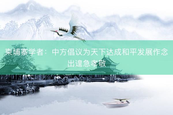 柬埔寨学者：中方倡议为天下达成和平发展作念出遑急孝敬