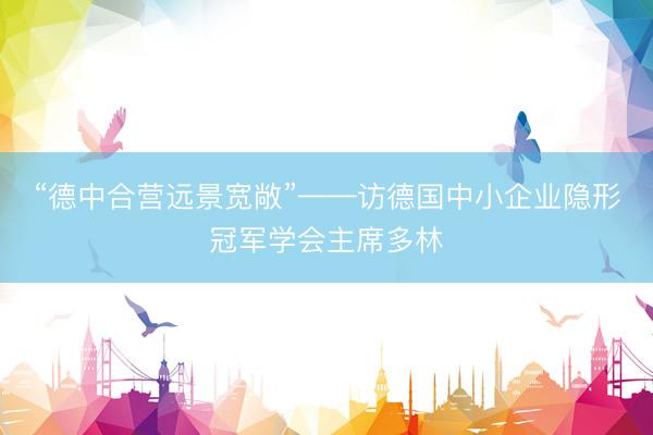 “德中合营远景宽敞”——访德国中小企业隐形冠军学会主席多林
