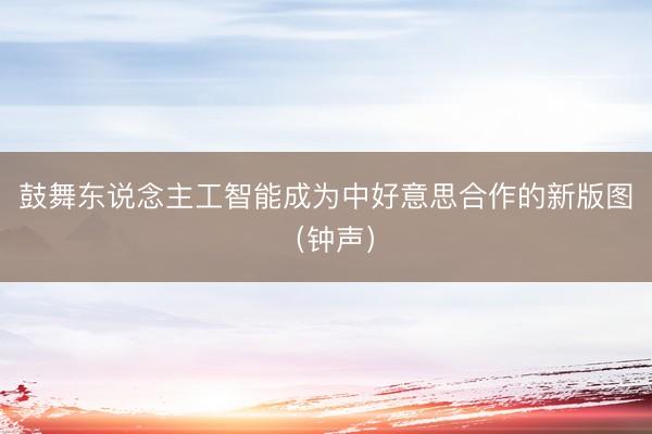 鼓舞东说念主工智能成为中好意思合作的新版图（钟声）