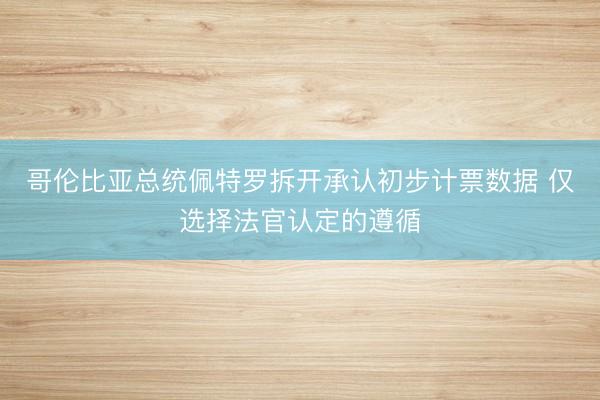 哥伦比亚总统佩特罗拆开承认初步计票数据 仅选择法官认定的遵循