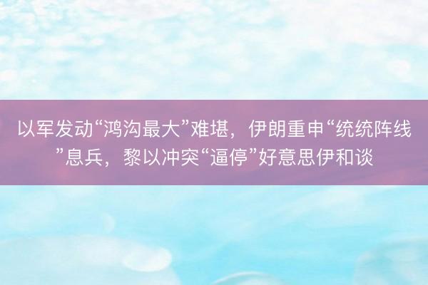 以军发动“鸿沟最大”难堪，伊朗重申“统统阵线”息兵，黎以冲突“逼停”好意思伊和谈