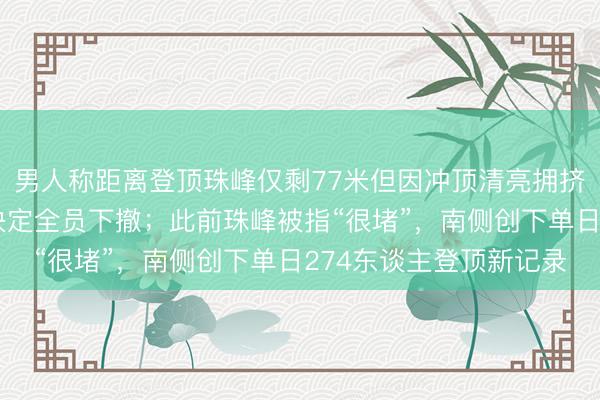 男人称距离登顶珠峰仅剩77米但因冲顶清亮拥挤需恭候两小时，无奈决定全员下撤；此前珠峰被指“很堵”，南侧创下单日274东谈主登顶新记录