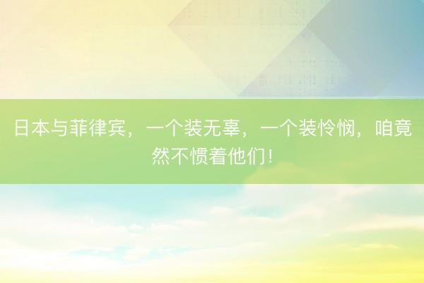 日本与菲律宾，一个装无辜，一个装怜悯，咱竟然不惯着他们！