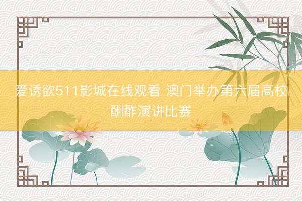 爱诱欲511影城在线观看 澳门举办第六届高校酬酢演讲比赛