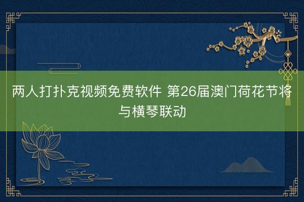 两人打扑克视频免费软件 第26届澳门荷花节将与横琴联动