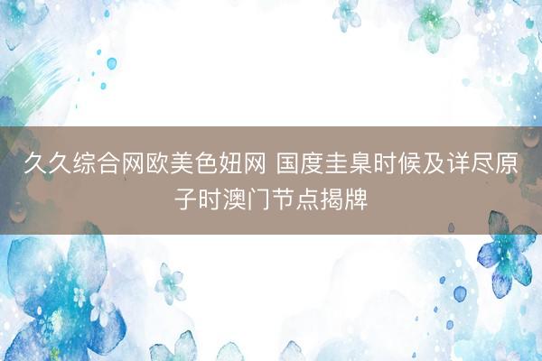 久久综合网欧美色妞网 国度圭臬时候及详尽原子时澳门节点揭牌