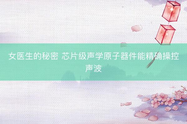 女医生的秘密 芯片级声学原子器件能精确操控声波