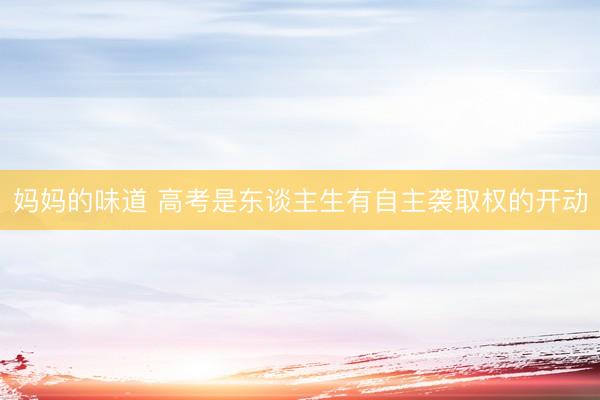 妈妈的味道 高考是东谈主生有自主袭取权的开动