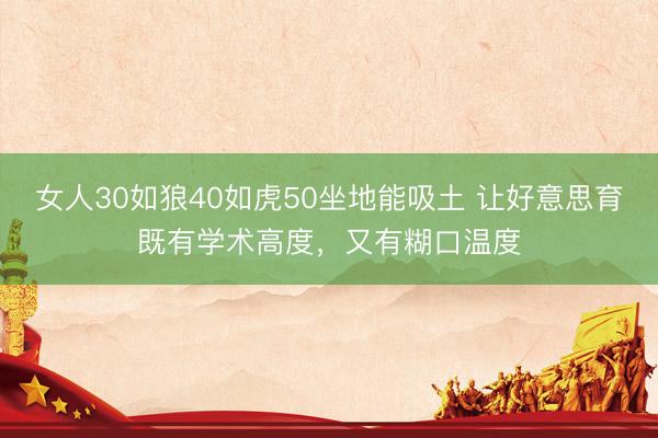 女人30如狼40如虎50坐地能吸土 让好意思育既有学术高度，又有糊口温度