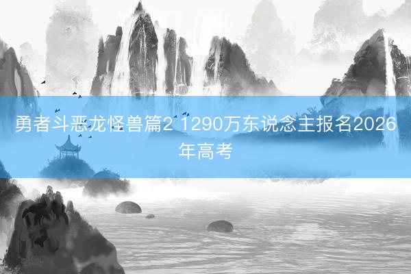 勇者斗恶龙怪兽篇2 1290万东说念主报名2026年高考