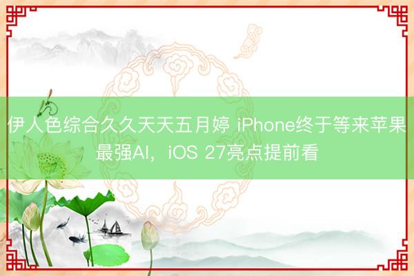 伊人色综合久久天天五月婷 iPhone终于等来苹果最强AI，iOS 27亮点提前看