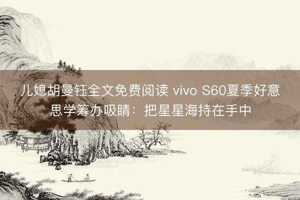 儿媳胡曼钰全文免费阅读 vivo S60夏季好意思学筹办吸睛：把星星海持在手中
